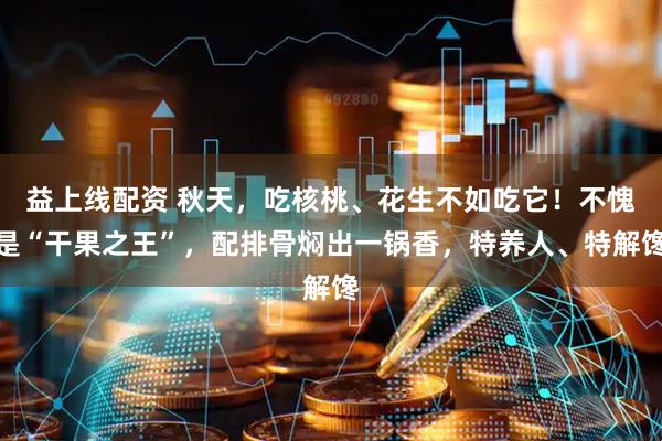 益上线配资 秋天，吃核桃、花生不如吃它！不愧是“干果之王”，配排骨焖出一锅香，特养人、特解馋