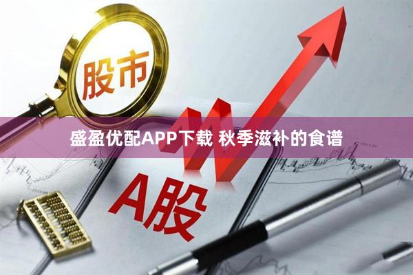 盛盈优配APP下载 秋季滋补的食谱