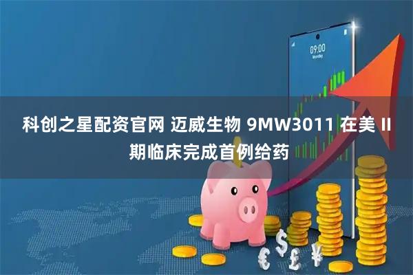 科创之星配资官网 迈威生物 9MW3011 在美 II 期临床完成首例给药