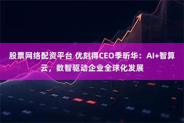 股票网络配资平台 优刻得CEO季昕华：AI+智算云，数智驱动企业全球化发展