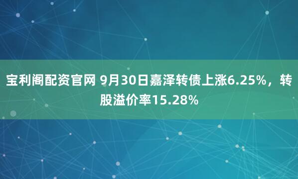 宝利阁配资官网 9月30日嘉泽转债上涨6.25%，转股溢价率15.28%