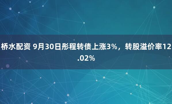 桥水配资 9月30日彤程转债上涨3%，转股溢价率12.02%