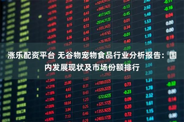 涨乐配资平台 无谷物宠物食品行业分析报告：国内发展现状及市场份额排行