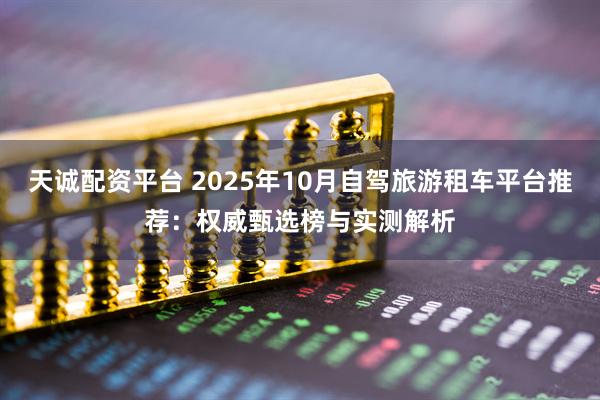 天诚配资平台 2025年10月自驾旅游租车平台推荐：权威甄选榜与实测解析
