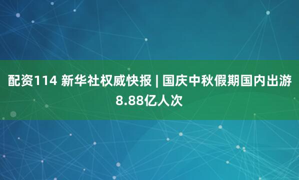 配资114 新华社权威快报 | 国庆中秋假期国内出游8.88亿人次