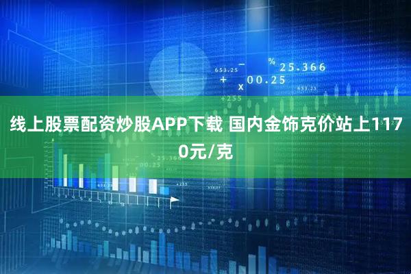 线上股票配资炒股APP下载 国内金饰克价站上1170元/克