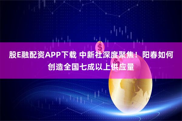 股E融配资APP下载 中新社深度聚焦!阳春如何创造全国七成以上供应量