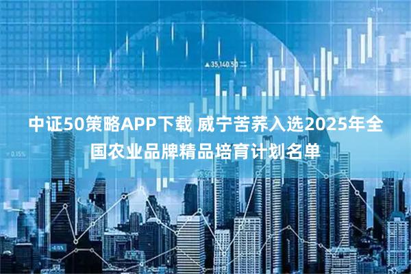 中证50策略APP下载 威宁苦荞入选2025年全国农业品牌精品培育计划名单