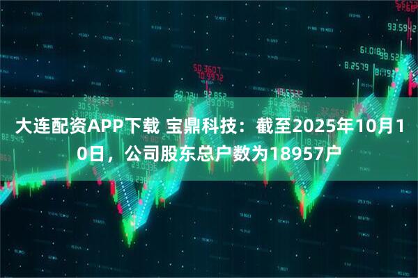 大连配资APP下载 宝鼎科技：截至2025年10月10日，公司股东总户数为18957户