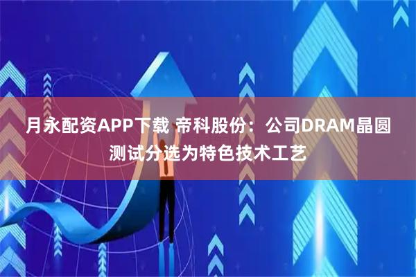 月永配资APP下载 帝科股份：公司DRAM晶圆测试分选为特色技术工艺