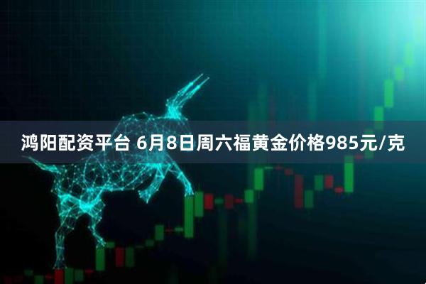 鸿阳配资平台 6月8日周六福黄金价格985元/克