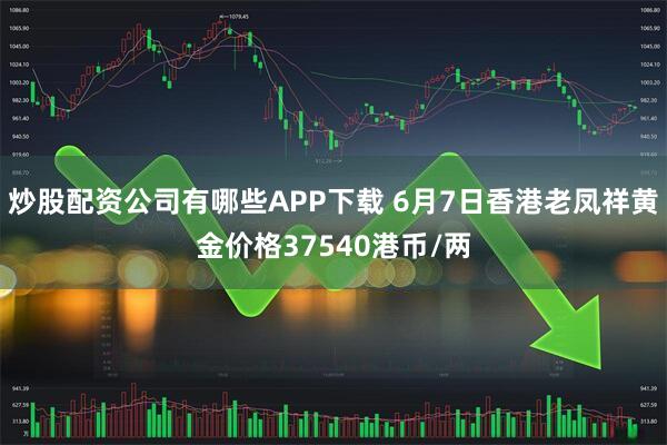 炒股配资公司有哪些APP下载 6月7日香港老凤祥黄金价格37540港币/两
