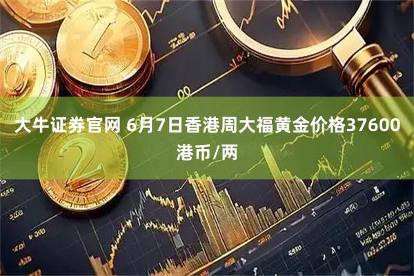 大牛证券官网 6月7日香港周大福黄金价格37600港币/两