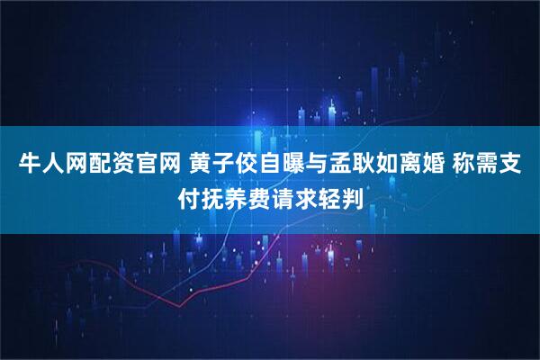 牛人网配资官网 黄子佼自曝与孟耿如离婚 称需支付抚养费请求轻判