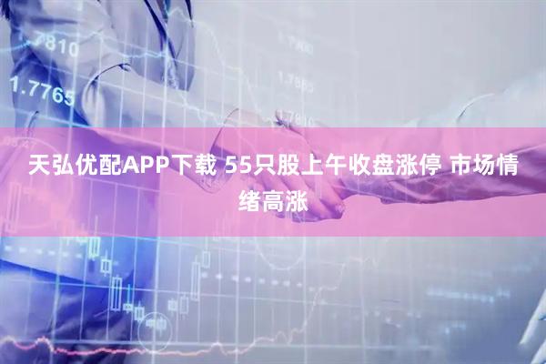 天弘优配APP下载 55只股上午收盘涨停 市场情绪高涨