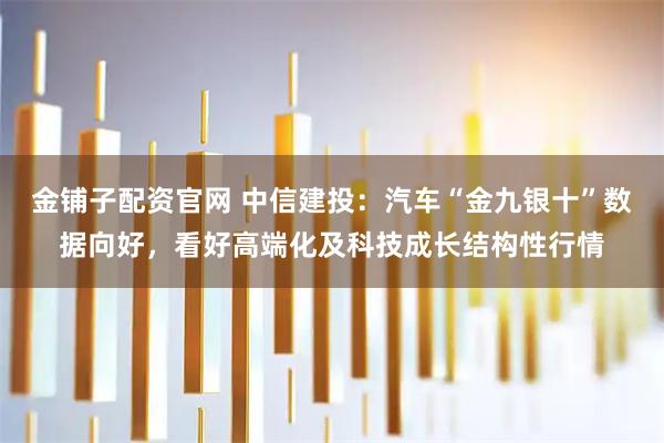 金铺子配资官网 中信建投：汽车“金九银十”数据向好，看好高端化及科技成长结构性行情