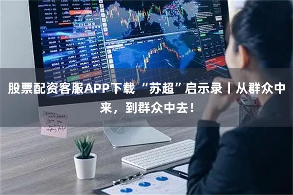 股票配资客服APP下载 “苏超”启示录丨从群众中来，到群众中去！
