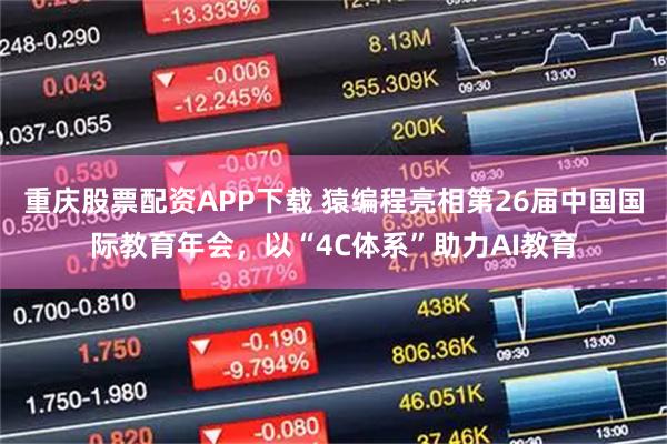 重庆股票配资APP下载 猿编程亮相第26届中国国际教育年会，以“4C体系”助力AI教育