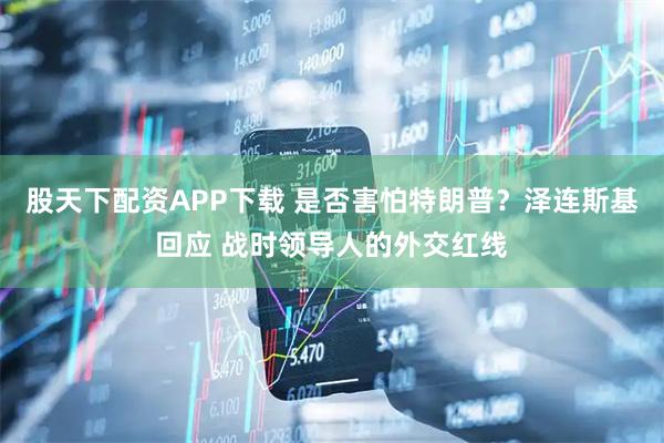 股天下配资APP下载 是否害怕特朗普？泽连斯基回应 战时领导人的外交红线