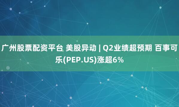 广州股票配资平台 美股异动 | Q2业绩超预期 百事可乐(PEP.US)涨超6%