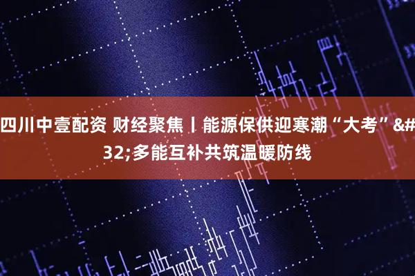 四川中壹配资 财经聚焦丨能源保供迎寒潮“大考”&#32;多能互补共筑温暖防线