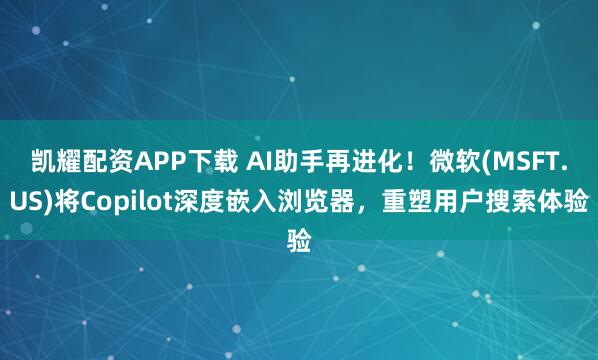 凯耀配资APP下载 AI助手再进化！微软(MSFT.US)将Copilot深度嵌入浏览器，重塑用户搜索体验
