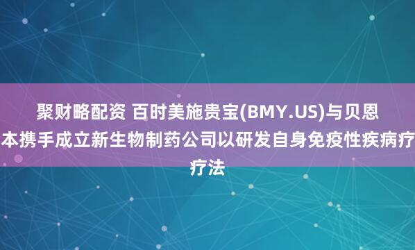 聚财略配资 百时美施贵宝(BMY.US)与贝恩资本携手成立新生物制药公司以研发自身免疫性疾病疗法