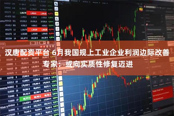汉唐配资平台 6月我国规上工业企业利润边际改善 专家：或向实质性修复迈进