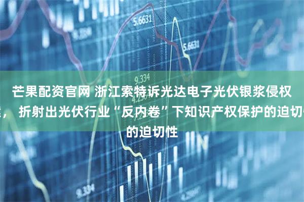 芒果配资官网 浙江索特诉光达电子光伏银浆侵权案， 折射出光伏行业“反内卷”下知识产权保护的迫切性