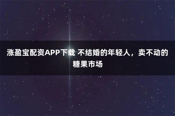 涨盈宝配资APP下载 不结婚的年轻人，卖不动的糖果市场