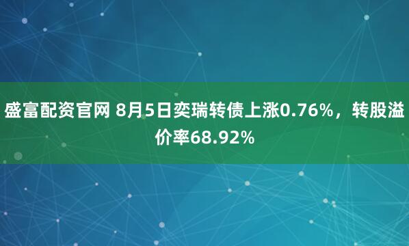 盛富配资官网 8月5日奕瑞转债上涨0.76%，转股溢价率68.92%