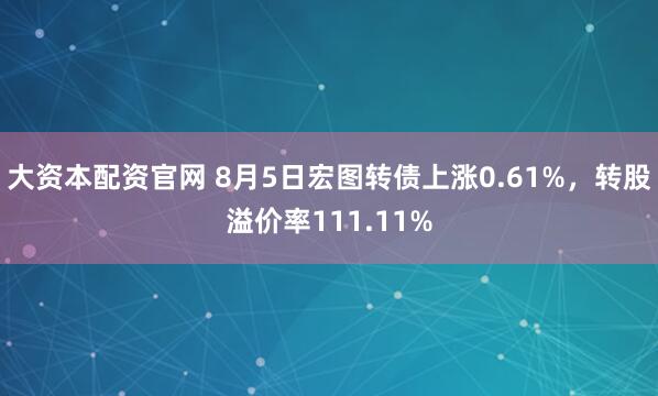 大资本配资官网 8月5日宏图转债上涨0.61%，转股溢价率111.11%