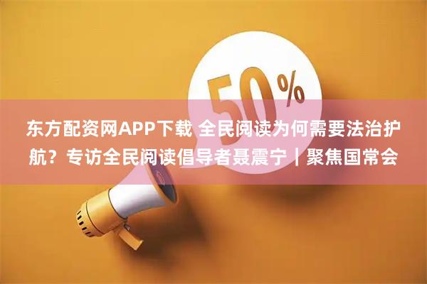 东方配资网APP下载 全民阅读为何需要法治护航？专访全民阅读倡导者聂震宁｜聚焦国常会