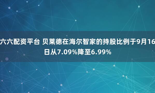 六六配资平台 贝莱德在海尔智家的持股比例于9月16日从7.09%降至6.99%