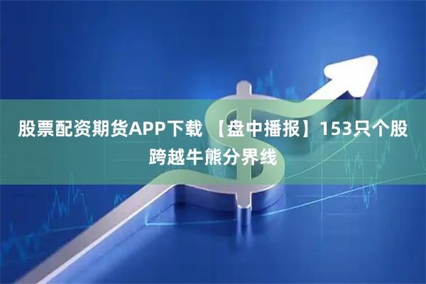 股票配资期货APP下载 【盘中播报】153只个股跨越牛熊分界线