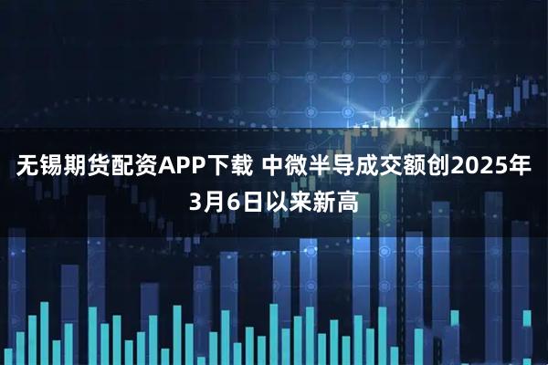 无锡期货配资APP下载 中微半导成交额创2025年3月6日以来新高