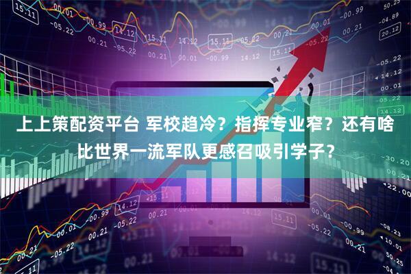 上上策配资平台 军校趋冷？指挥专业窄？还有啥比世界一流军队更感召吸引学子？