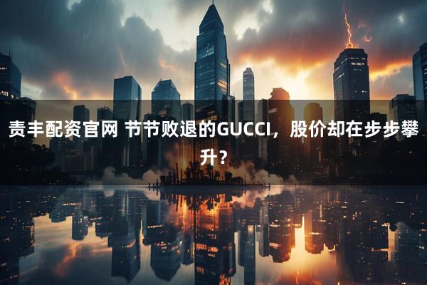 责丰配资官网 节节败退的GUCCI，股价却在步步攀升？