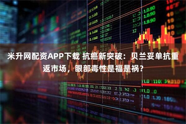 米升网配资APP下载 抗癌新突破：贝兰妥单抗重返市场，眼部毒性是福是祸？