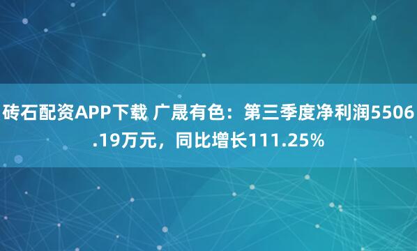 砖石配资APP下载 广晟有色：第三季度净利润5506.19万元，同比增长111.25%