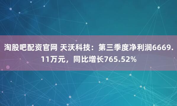 淘股吧配资官网 天沃科技：第三季度净利润6669.11万元，同比增长765.52%