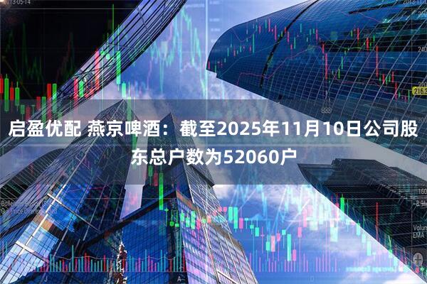 启盈优配 燕京啤酒：截至2025年11月10日公司股东总户数为52060户