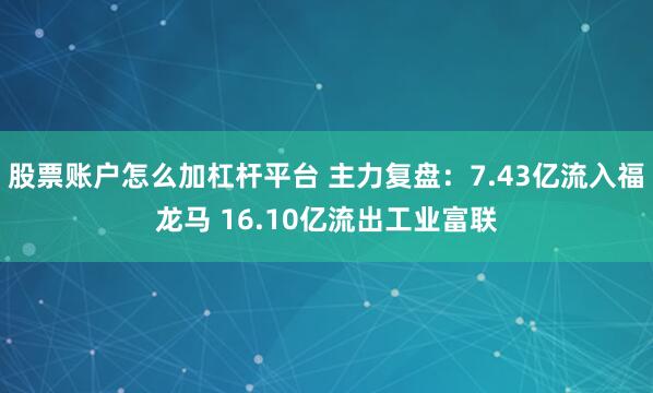 股票账户怎么加杠杆平台 主力复盘：7.43亿流入福龙马 16.10亿流出工业富联
