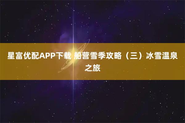 星富优配APP下载 船营雪季攻略（三）冰雪温泉之旅