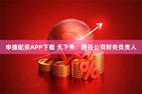 申捷配资APP下载 天下秀：聘任公司财务负责人
