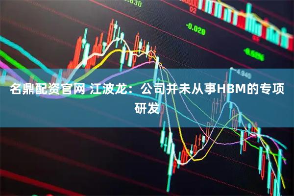 名鼎配资官网 江波龙：公司并未从事HBM的专项研发
