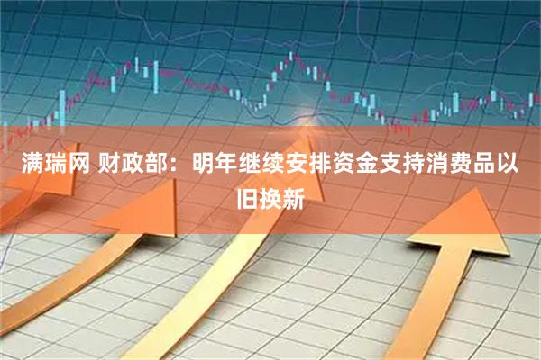 满瑞网 财政部：明年继续安排资金支持消费品以旧换新