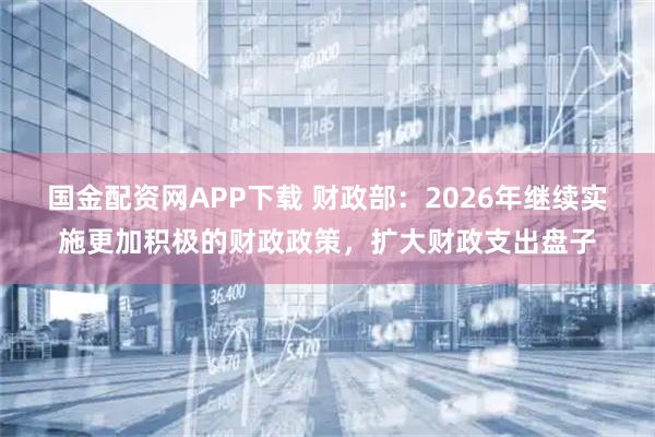 国金配资网APP下载 财政部：2026年继续实施更加积极的财政政策，扩大财政支出盘子