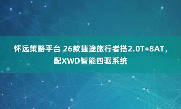 怀远策略平台 26款捷途旅行者搭2.0T+8AT，配XWD智能四驱系统
