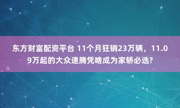 东方财富配资平台 11个月狂销23万辆，11.09万起的大众速腾凭啥成为家轿必选?